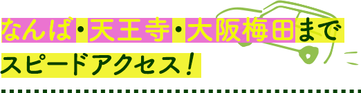 なんば・天王寺・大阪梅田まで スピードアクセス！